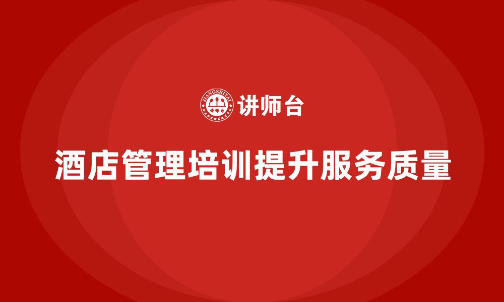 文章酒店管理培训如何提升酒店的服务质量和客户关系？的缩略图