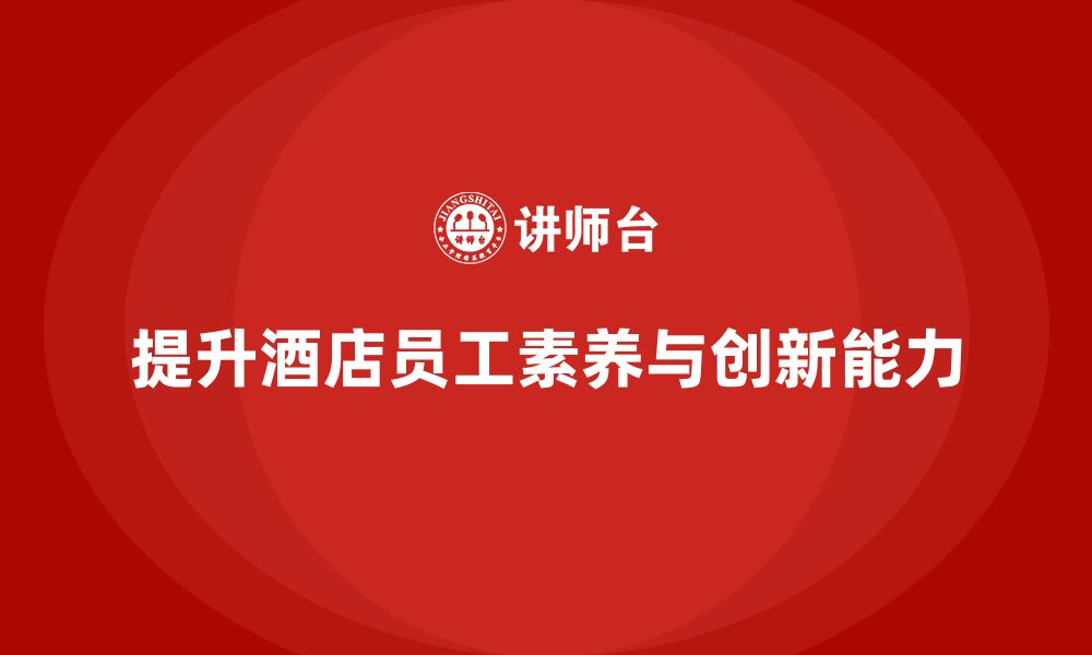 文章酒店管理培训如何提高员工的业务素养和创新力？的缩略图