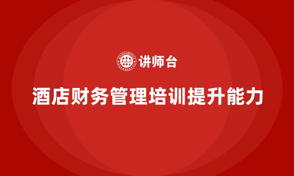 文章酒店管理培训如何帮助提升酒店的财务管理能力？的缩略图