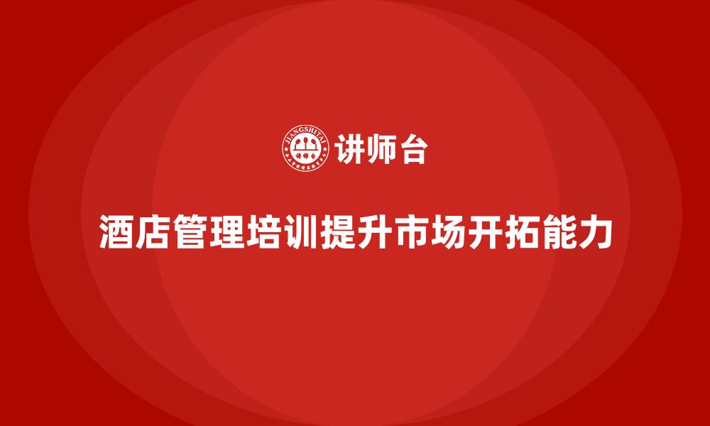 文章酒店管理培训如何帮助提升酒店的市场开拓能力？的缩略图