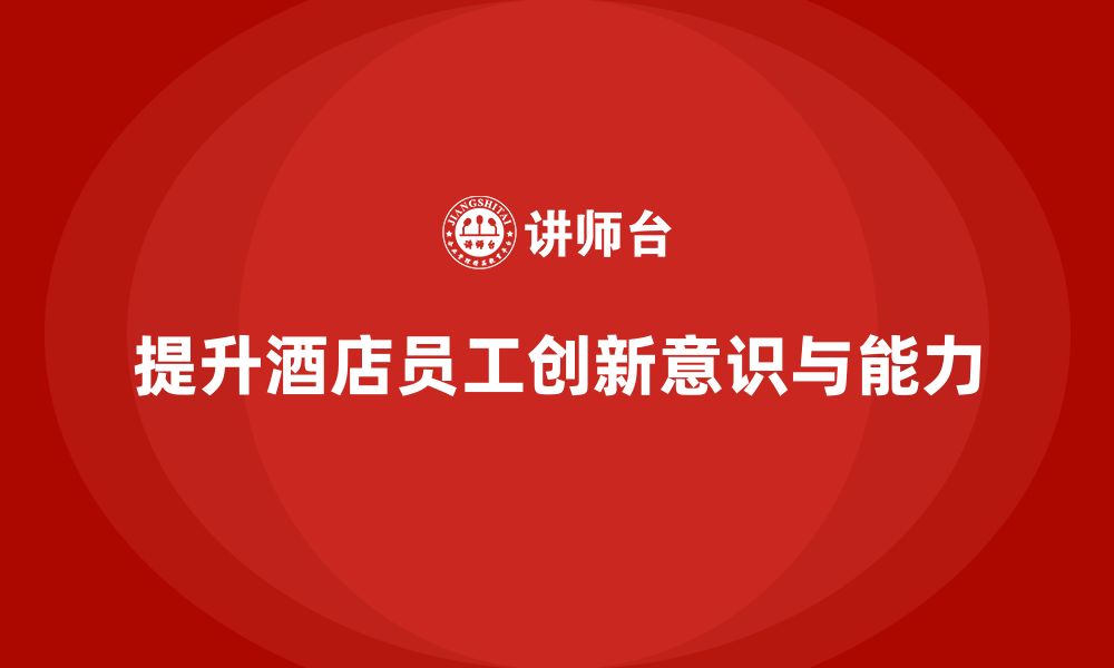 文章酒店管理培训如何提高员工的创新意识和能力？的缩略图