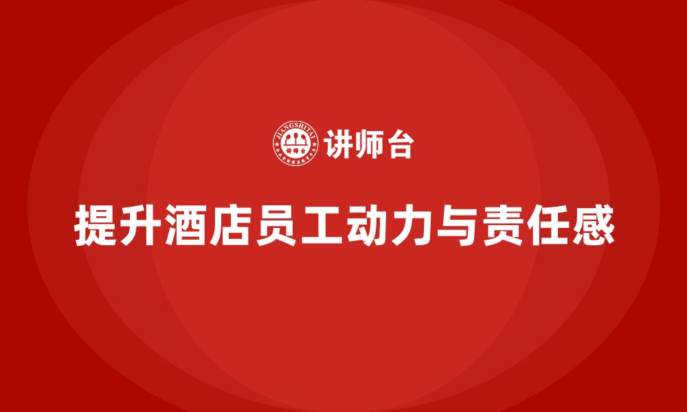 文章酒店管理培训如何提升员工的工作动力与责任感？的缩略图