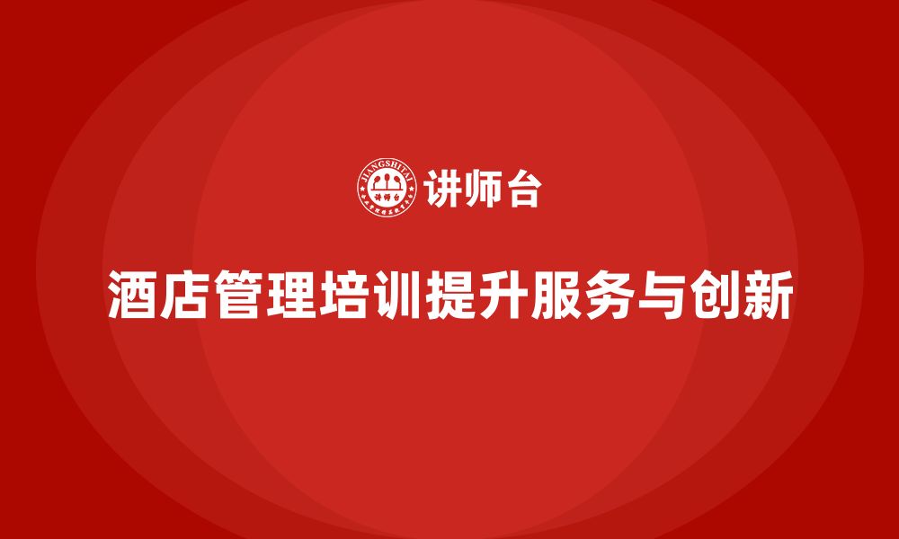 文章酒店管理培训如何提升员工的服务效率和创新性？的缩略图