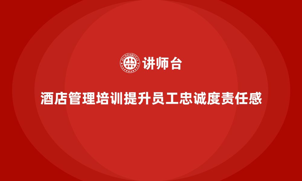 文章酒店管理培训如何帮助酒店提升员工的忠诚度和责任感？的缩略图