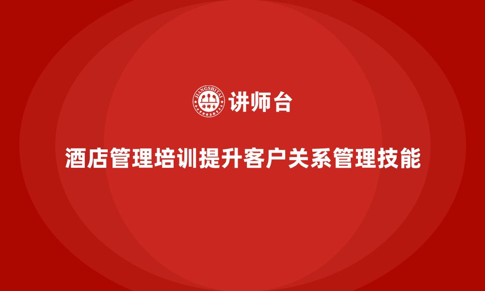 文章酒店管理培训如何提升员工的客户关系管理技能？的缩略图