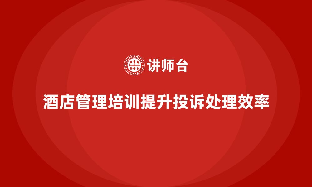 文章酒店管理培训如何帮助酒店提升客户投诉处理效率？的缩略图