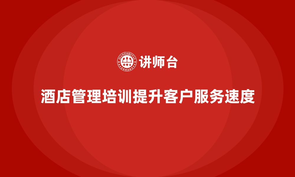 文章酒店管理培训如何帮助酒店提升客户服务的响应速度？的缩略图