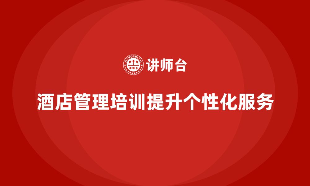 文章酒店管理培训如何帮助酒店提升服务的个性化水平？的缩略图