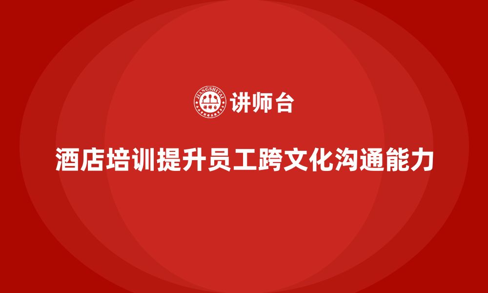 文章酒店管理培训如何提升员工的跨文化沟通能力？的缩略图