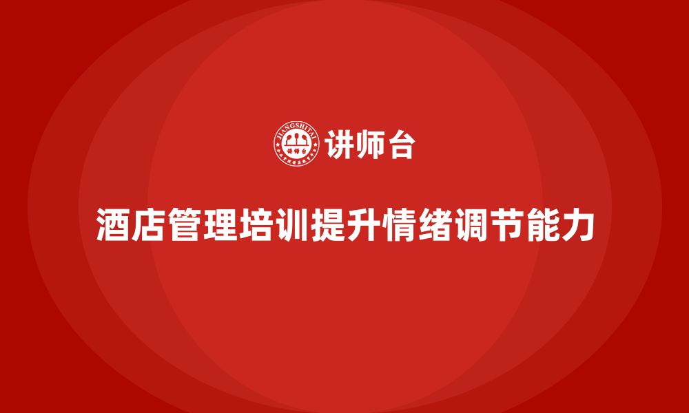 文章酒店管理培训如何帮助酒店提升员工的情绪调节能力？的缩略图