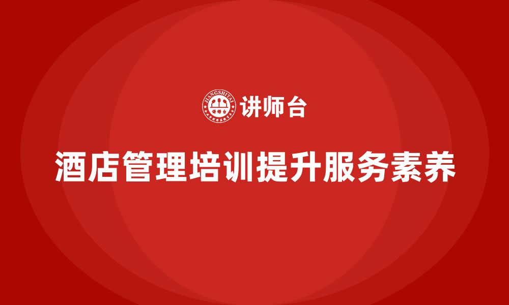 文章酒店管理培训如何提升员工的职业素养与服务责任感？的缩略图