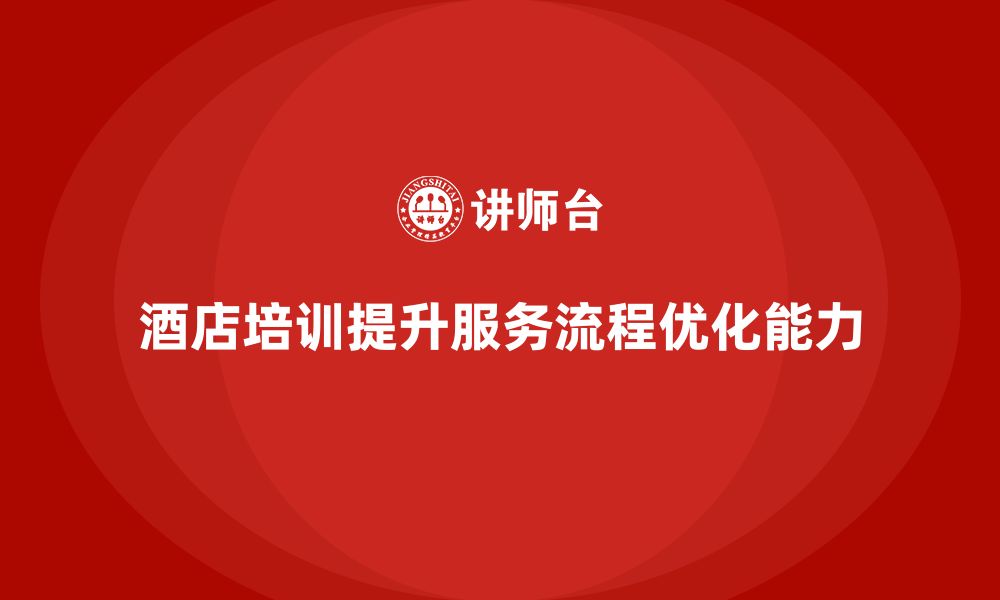 文章酒店管理培训如何提升员工的客户服务流程优化能力？的缩略图