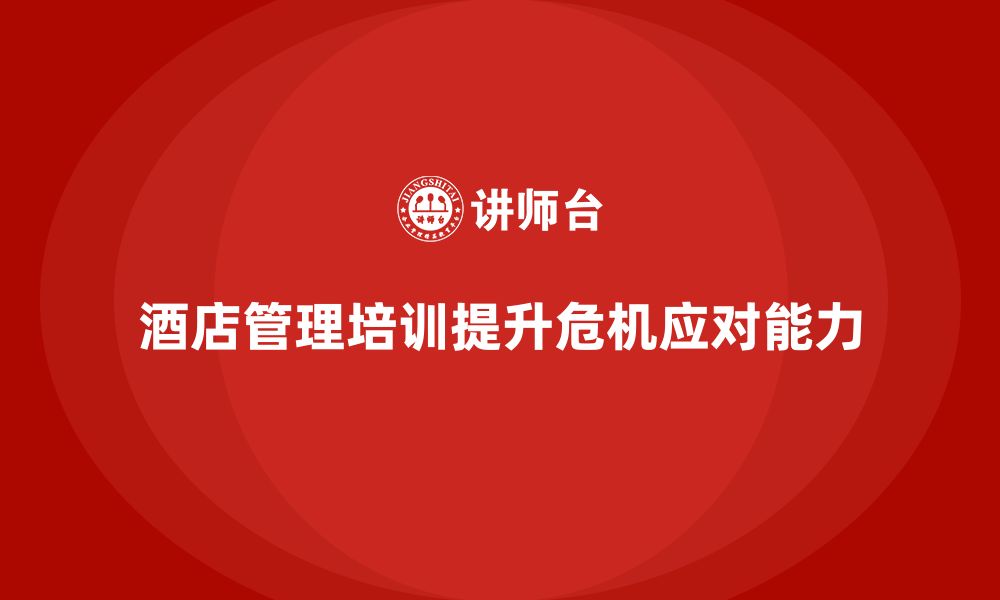 文章酒店管理培训如何帮助员工提升危机应对与解决能力？的缩略图