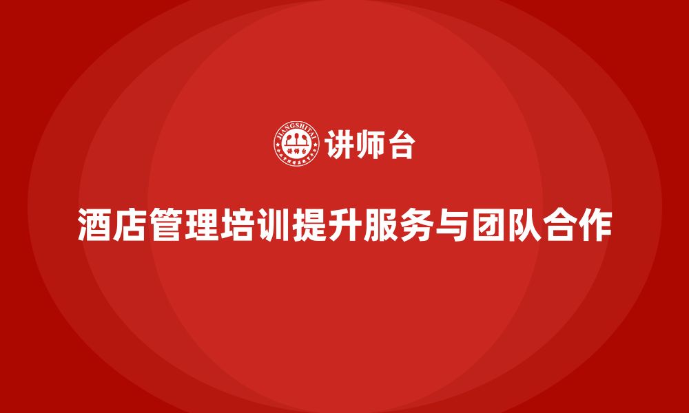 文章酒店管理培训如何提升员工的团队领导力与服务管理？的缩略图