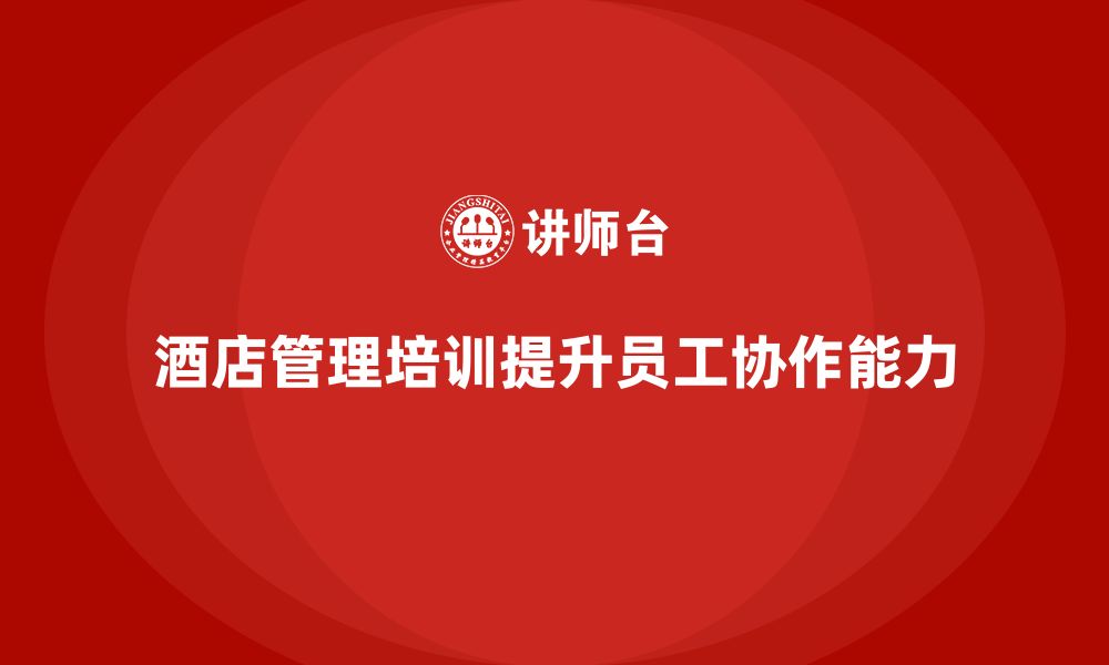 文章酒店管理培训如何帮助酒店提升员工的工作协作能力？的缩略图