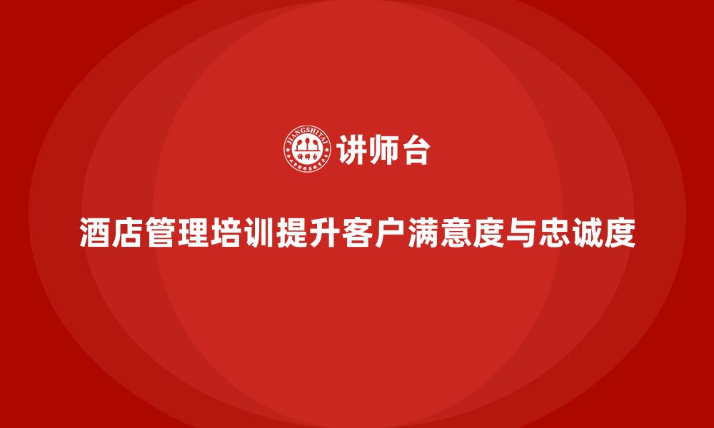 文章酒店管理培训如何提升员工的客户满意度与忠诚度？的缩略图