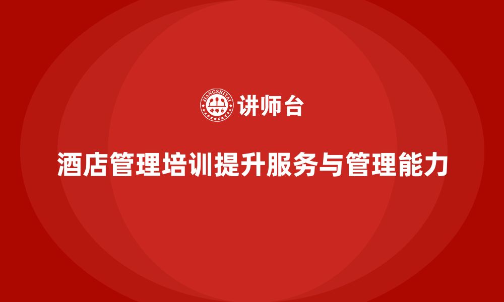 文章酒店管理培训如何提升员工的服务执行力与管理能力？的缩略图