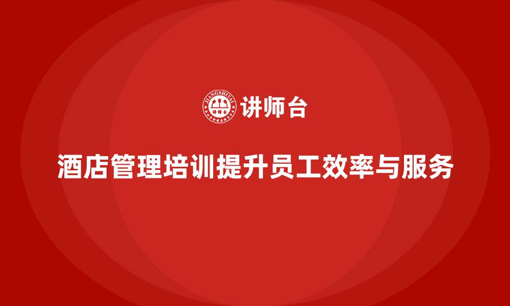 文章酒店管理培训如何提升员工的工作效率与服务质量？的缩略图