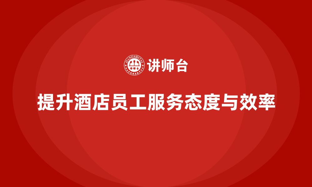 文章酒店管理培训如何提升员工的客户服务态度与工作效率？的缩略图