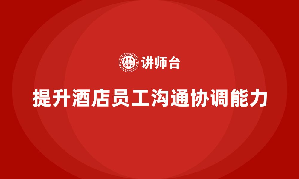 文章酒店管理培训如何提高员工的沟通与协调能力？的缩略图