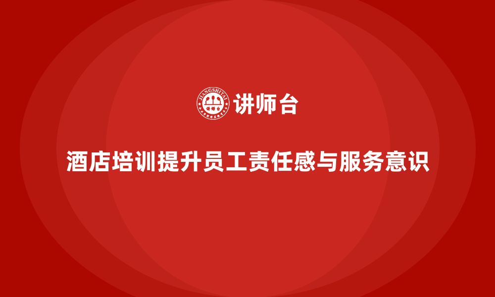 文章酒店管理培训如何增强员工的责任感与服务意识？的缩略图