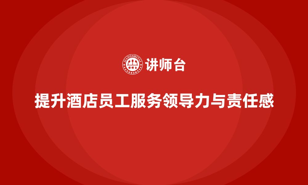 文章酒店管理培训如何提升员工的服务领导力与责任感？的缩略图