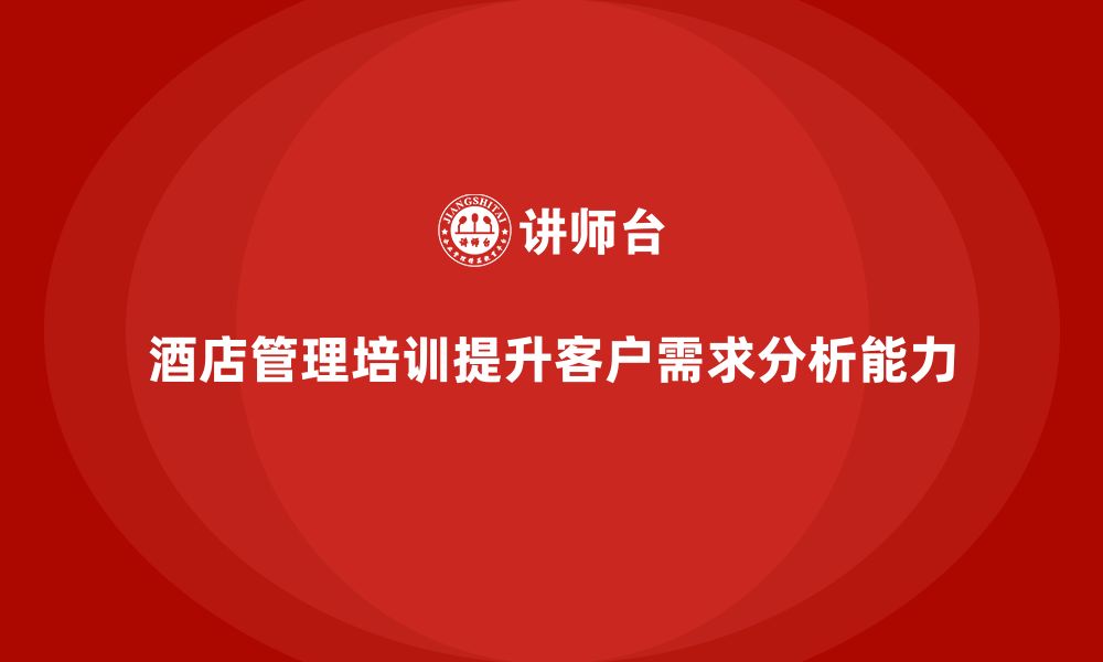 文章酒店管理培训如何帮助酒店提升员工的客户需求分析能力？的缩略图