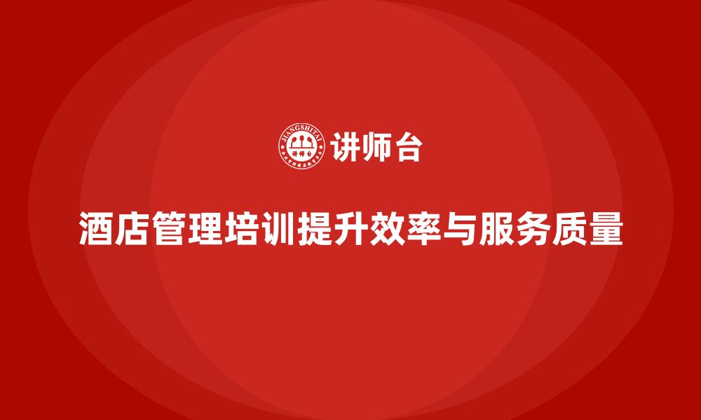 文章酒店管理培训如何帮助员工提升工作效率与服务质量？的缩略图