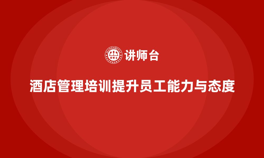 文章酒店管理培训如何帮助酒店提升员工的工作能力与态度？的缩略图