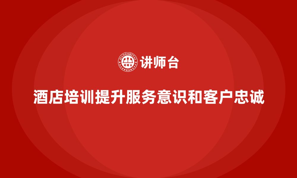 文章酒店管理培训如何增强员工的服务意识与客户忠诚度？的缩略图