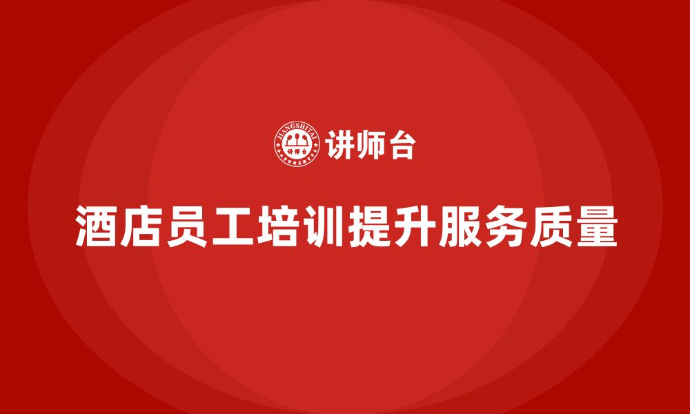 文章酒店管理培训如何提升员工的服务反馈与沟通能力？的缩略图