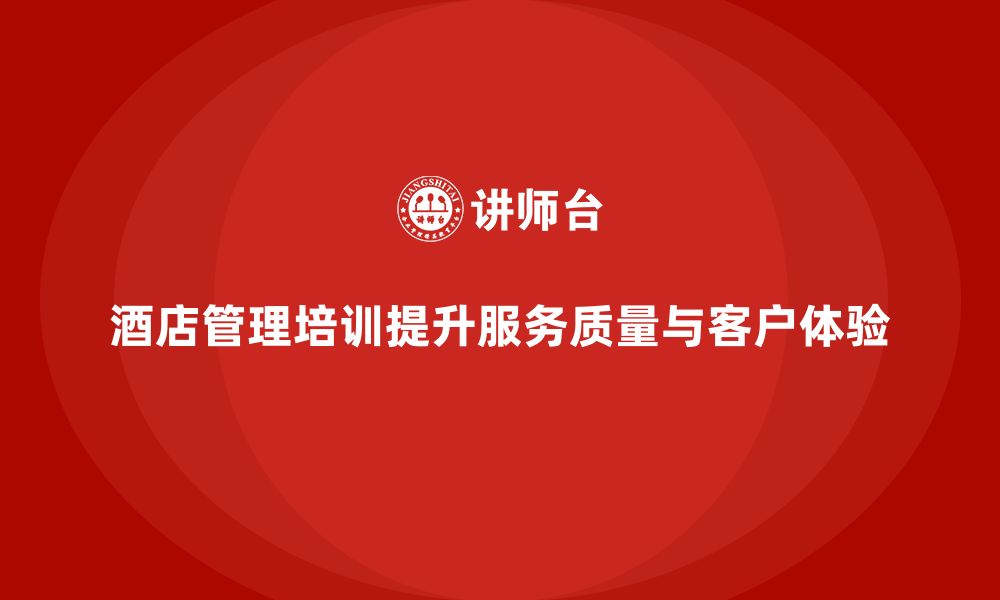 文章酒店管理培训如何提升员工的服务规范与客户体验？的缩略图