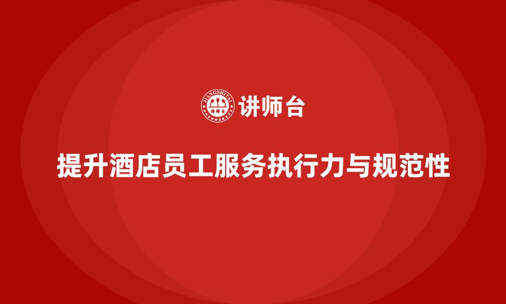 文章酒店管理培训如何提升员工的服务流程执行力与规范性？的缩略图