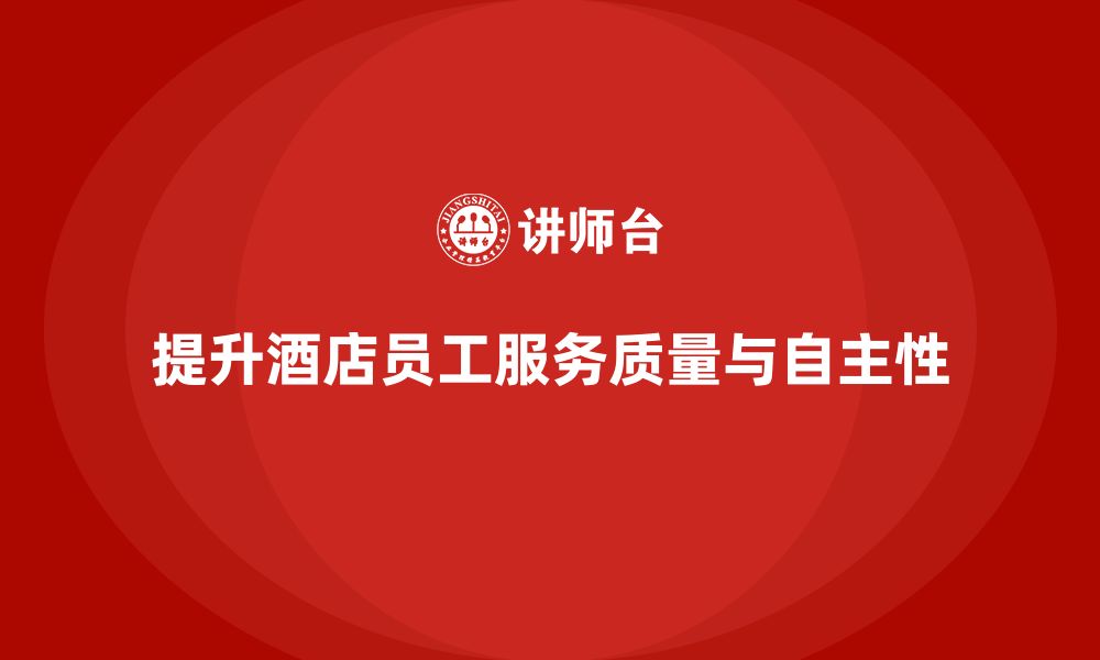 文章酒店管理培训如何提升员工的工作自主性与客户服务质量？的缩略图