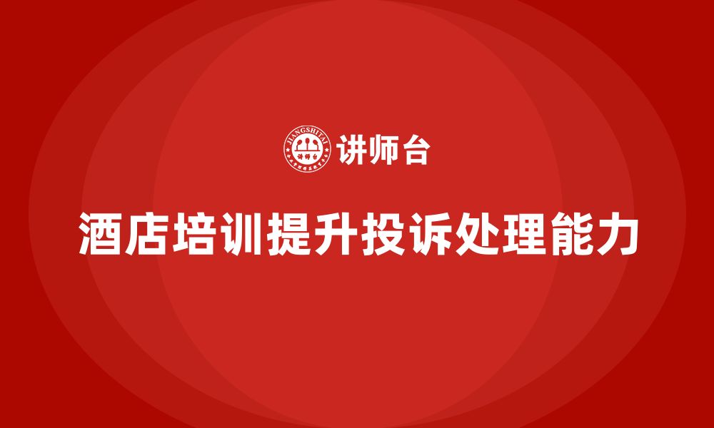 文章酒店管理培训如何提升员工的客户投诉处理与反馈能力？的缩略图