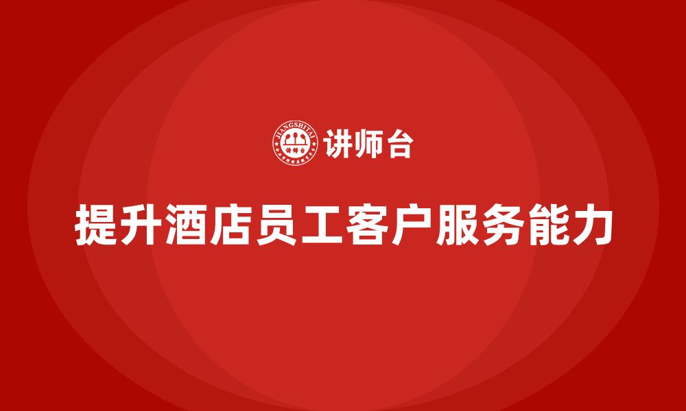 文章酒店管理培训如何提升员工的客户服务方案设计与实施能力？的缩略图