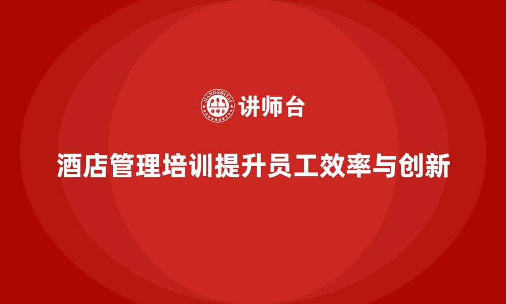 文章酒店管理培训如何提升员工的工作效率与服务创新能力？的缩略图