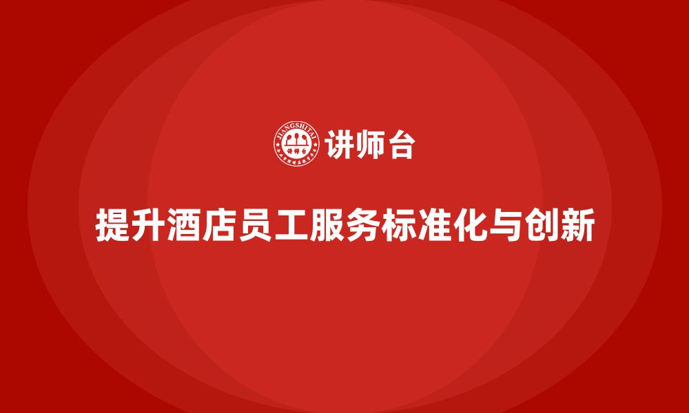 文章酒店管理培训如何提升员工的客户服务标准化与创新？的缩略图