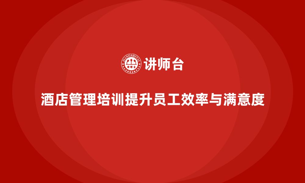 文章酒店管理培训如何帮助提升员工的工作效率与客户满意度？的缩略图