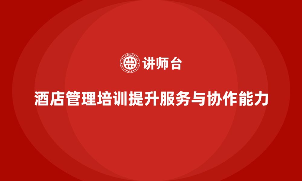 文章酒店管理培训如何帮助提升员工的服务执行力与协作能力？的缩略图