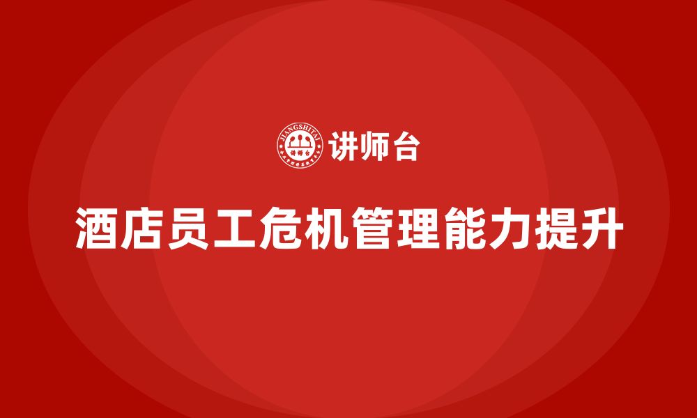 文章酒店管理培训如何帮助酒店提升员工的危机管理能力？的缩略图