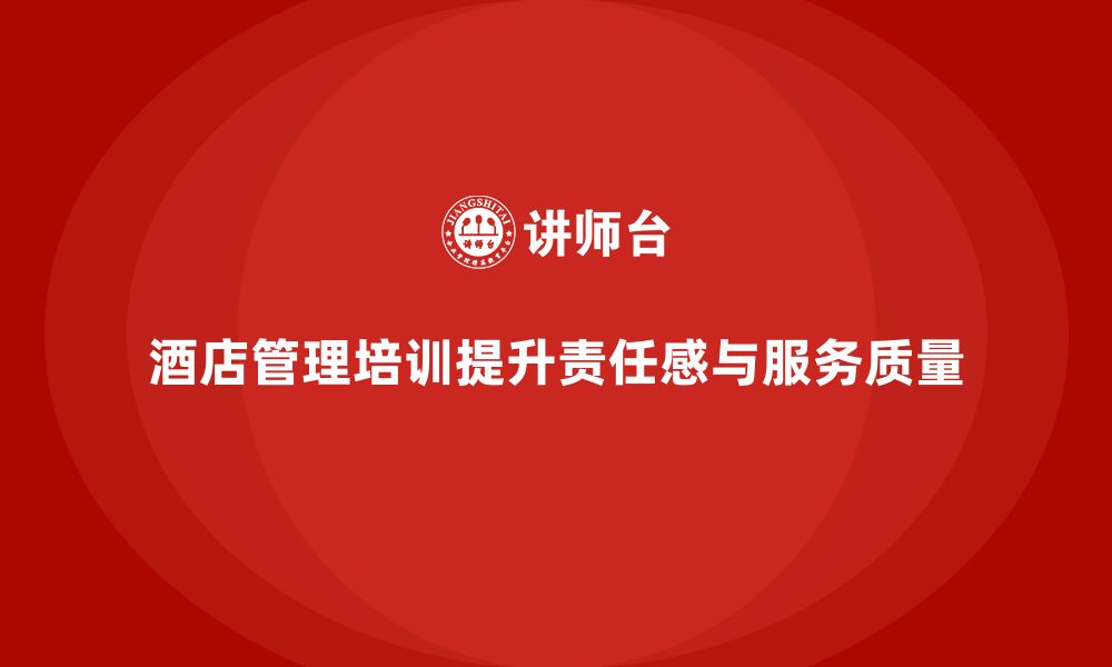 文章酒店管理培训如何提升员工的工作责任感与服务质量？的缩略图