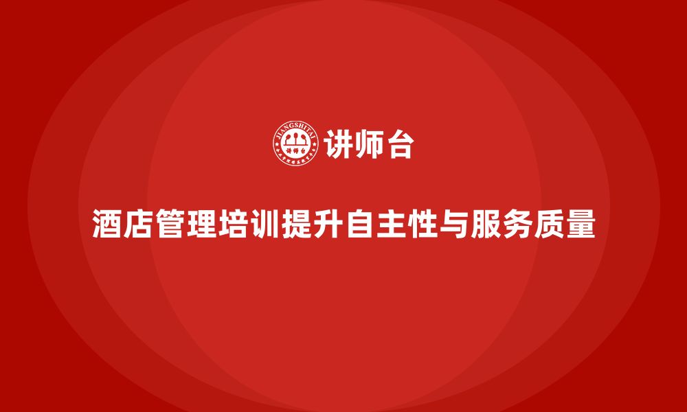 文章酒店管理培训如何帮助酒店提升员工的工作自主性与服务质量？的缩略图