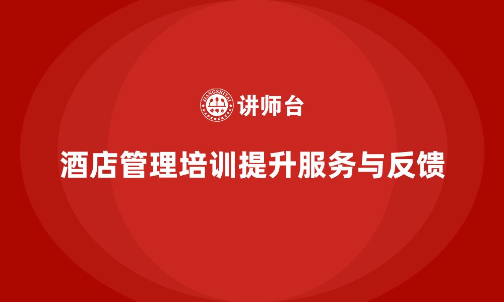 文章酒店管理培训如何提升员工的客户服务能力与反馈管理？的缩略图