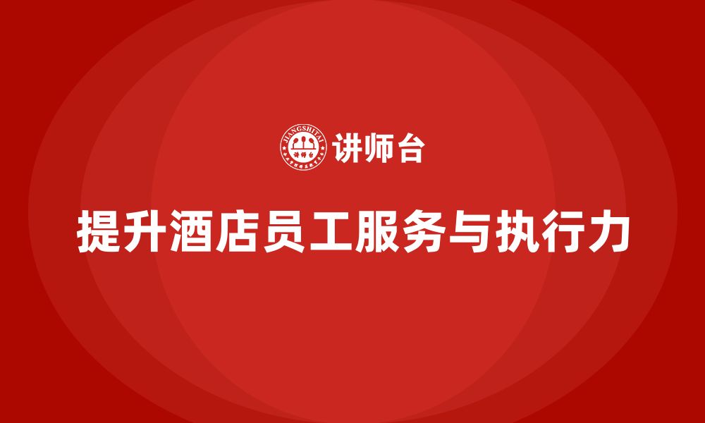 文章酒店管理培训如何提升员工的服务细节与工作执行力？的缩略图