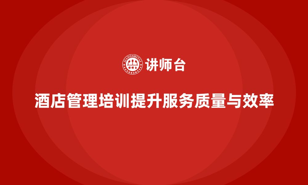 文章酒店管理培训如何提升员工的客户服务能力与问题解决技巧？的缩略图