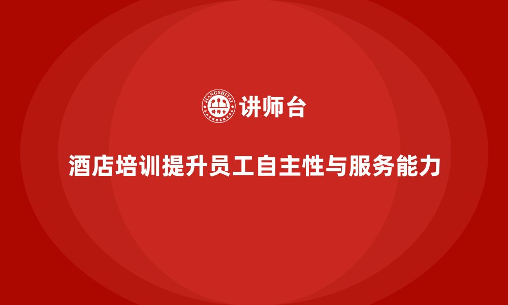 文章酒店管理培训如何帮助酒店提升员工的工作自主性与服务能力？的缩略图