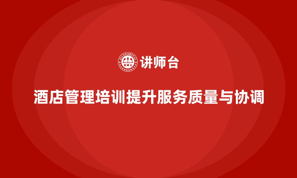 文章酒店管理培训如何帮助酒店提升员工的工作协调与服务质量？的缩略图