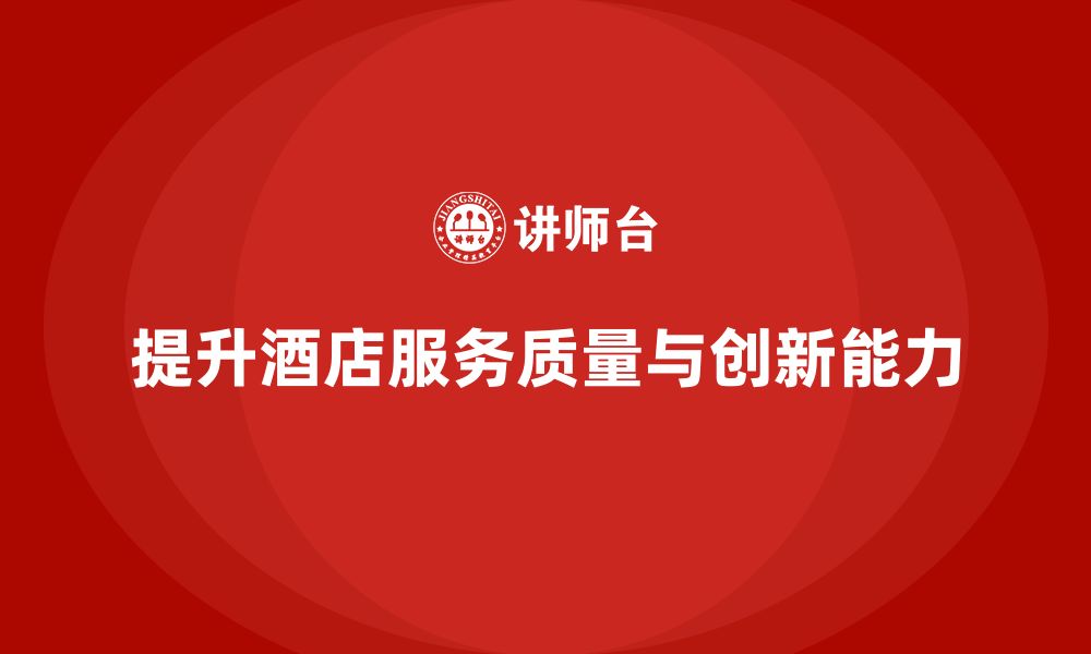 文章酒店管理培训如何提升员工的服务创新与客户期望响应能力？的缩略图