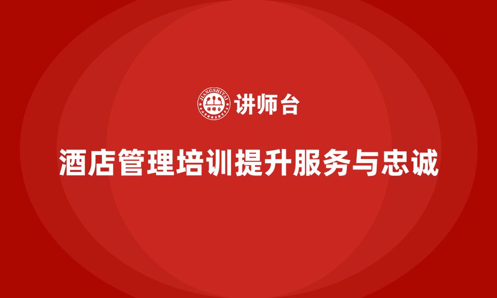 文章酒店管理培训如何提升员工的服务执行与客户忠诚度？的缩略图